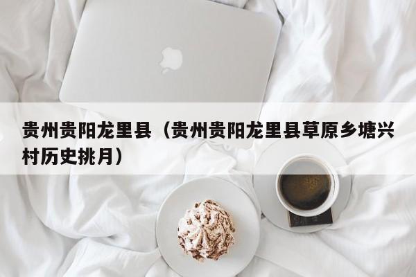 贵州贵阳龙里县(贵州贵阳龙里县草原乡塘兴村历史挑月)