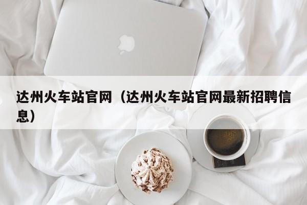 达州火车站官网(达州火车站官网最新招聘信息)