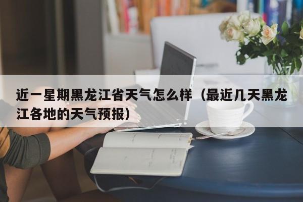 近一星期黑龙江省天气怎么样(最近几天黑龙江各地的天气预报)
