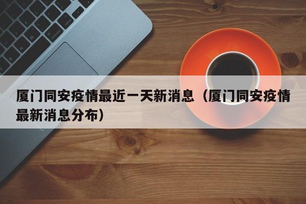 厦门同安疫情最近一天新消息(厦门同安疫情最新消息分布)