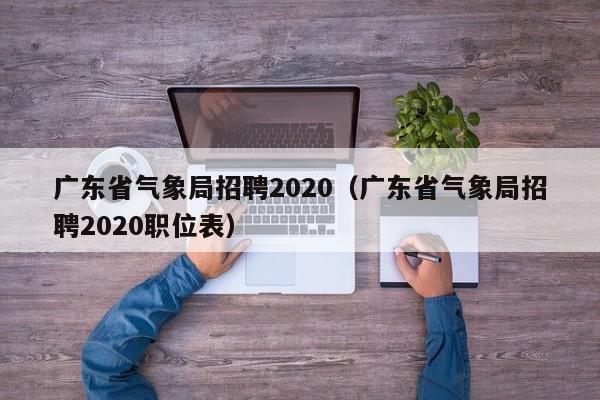 广东省气象局招聘2020(广东省气象局招聘2020职位表)