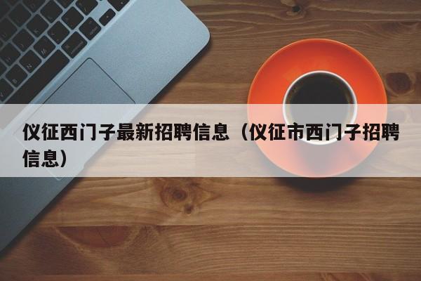 仪征西门子最新招聘信息(仪征市西门子招聘信息)