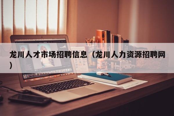 龙川人才市场招聘信息(龙川人力资源招聘网)