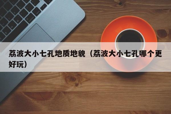 荔波大小七孔地质地貌(荔波大小七孔哪个更好玩)
