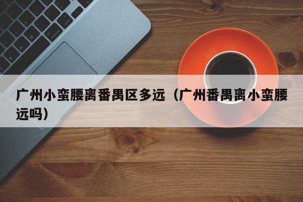 广州小蛮腰离番禺区多远(广州番禺离小蛮腰远吗)