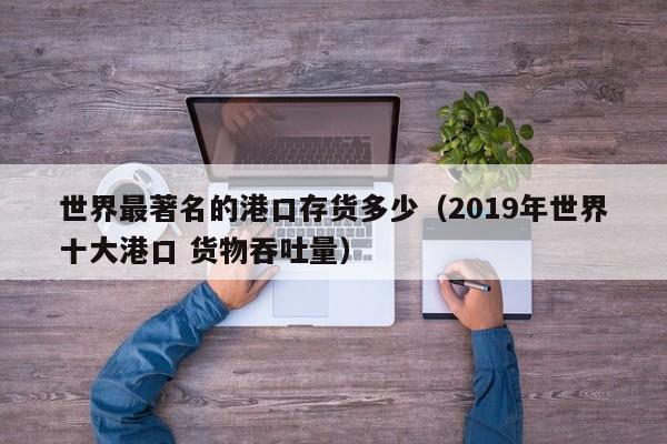 世界最著名的港口存货多少(2019年世界十大港口 货物吞吐量)