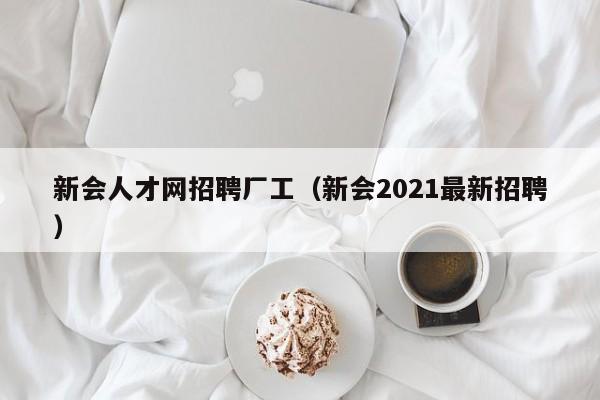 新会人才网招聘厂工(新会2021最新招聘)