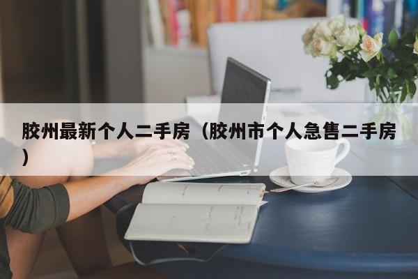 胶州最新个人二手房(胶州市个人急售二手房)