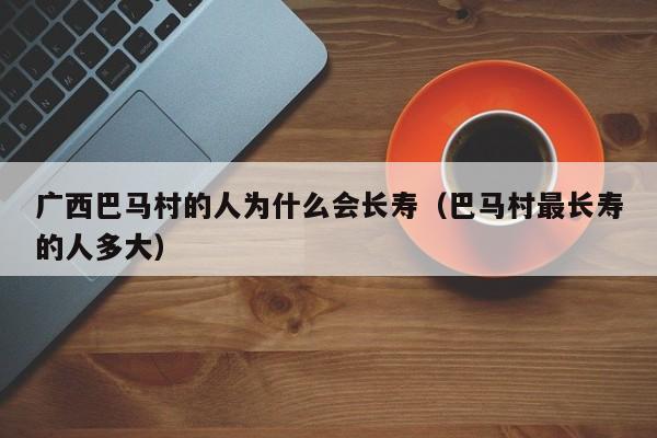 广西巴马村的人为什么会长寿(巴马村最长寿的人多大)