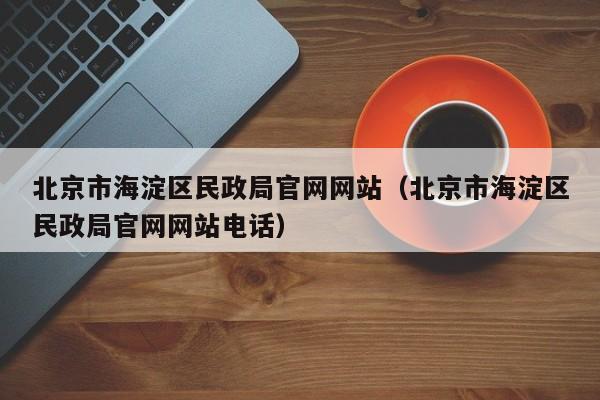 北京市海淀区民政局官网网站(北京市海淀区民政局官网网站电话)