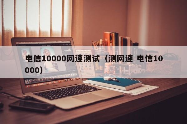 电信10000网速测试(测网速 电信10000)