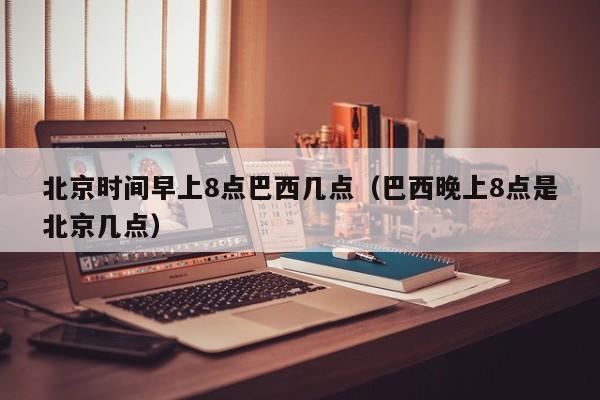 北京时间早上8点巴西几点(巴西晚上8点是北京几点)