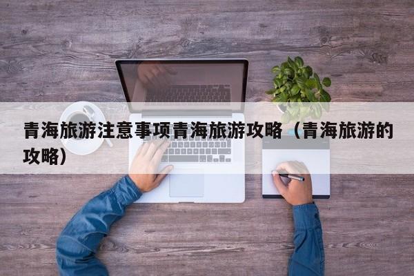 青海旅游注意事项青海旅游攻略(青海旅游的攻略)