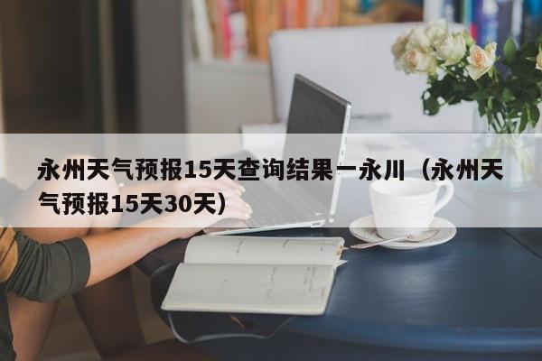 永州天气预报15天查询结果一永川(永州天气预报15天30天)