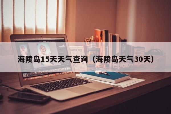 海陵岛15天天气查询(海陵岛天气30天)