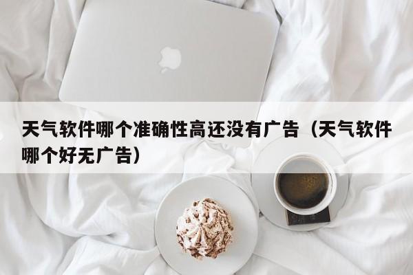 天气软件哪个准确性高还没有广告(天气软件哪个好无广告)