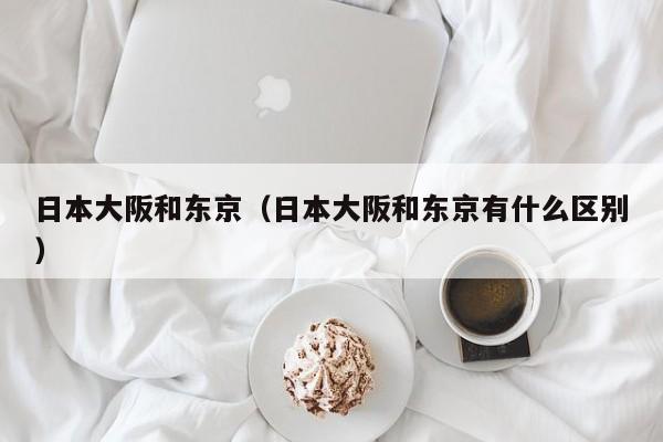 日本大阪和东京(日本大阪和东京有什么区别)