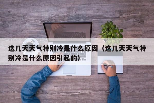 这几天天气特别冷是什么原因(这几天天气特别冷是什么原因引起的)
