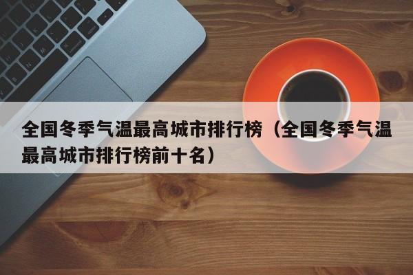 全国冬季气温最高城市排行榜(全国冬季气温最高城市排行榜前十名)
