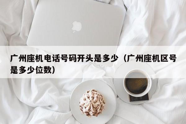 广州座机电话号码开头是多少(广州座机区号是多少位数)