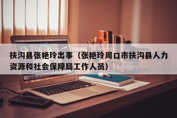 扶沟县张艳玲出事(张艳玲周口市扶沟县人力资源和社会保障局工作人员)