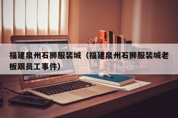 福建泉州石狮服装城(福建泉州石狮服装城老板跟员工事件)