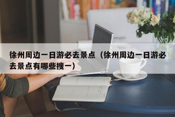 徐州周边一日游必去景点(徐州周边一日游必去景点有哪些搜一)