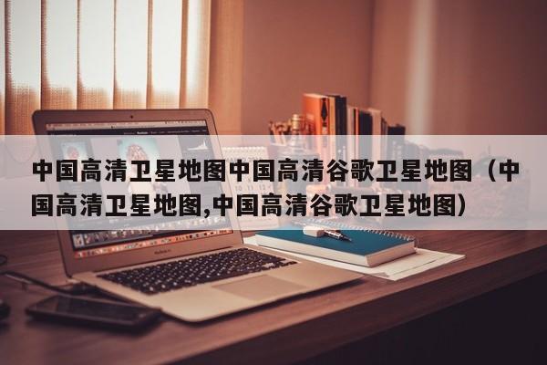 中国高清卫星地图中国高清谷歌卫星地图(中国高清卫星地图,中国高清谷歌卫星地图)