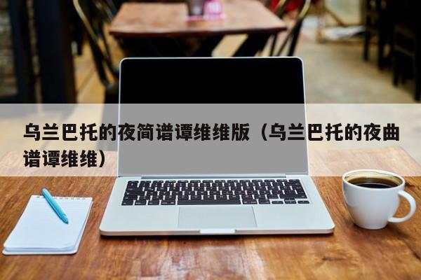 乌兰巴托的夜简谱谭维维版(乌兰巴托的夜曲谱谭维维)