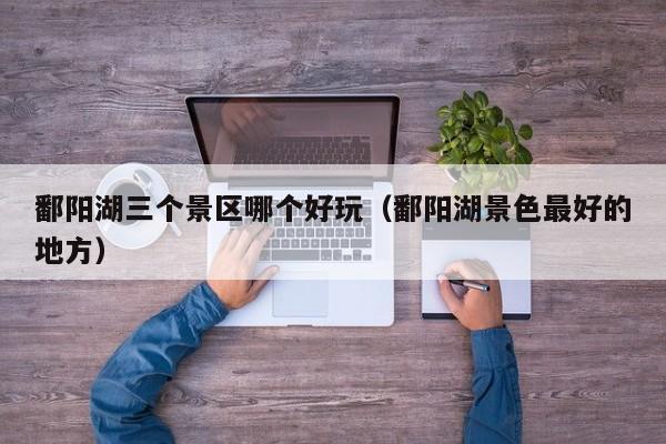 鄱阳湖三个景区哪个好玩(鄱阳湖景色最好的地方)