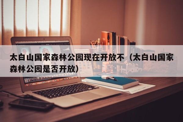 太白山国家森林公园现在开放不(太白山国家森林公园是否开放)