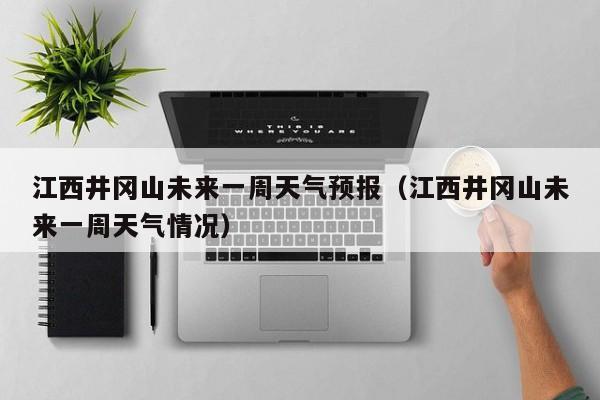 江西井冈山未来一周天气预报(江西井冈山未来一周天气情况)