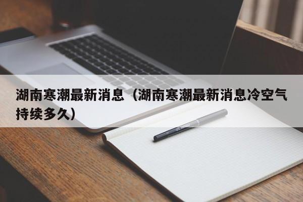 湖南寒潮最新消息(湖南寒潮最新消息冷空气持续多久)
