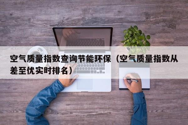 空气质量指数查询节能环保(空气质量指数从差至优实时排名)