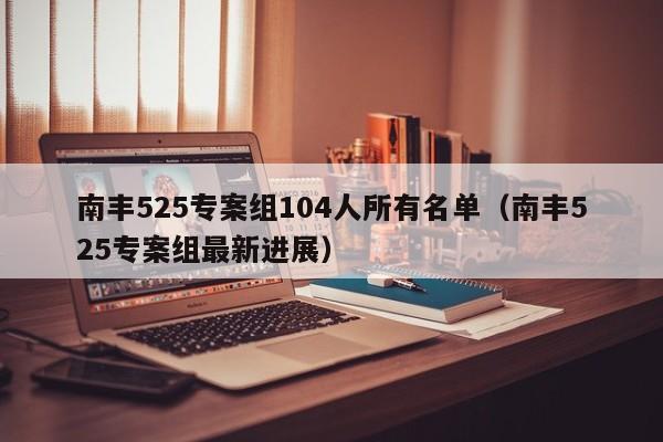 南丰525专案组104人所有名单(南丰525专案组最新进展)