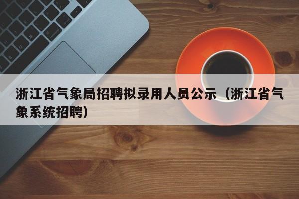 浙江省气象局招聘拟录用人员公示(浙江省气象系统招聘)