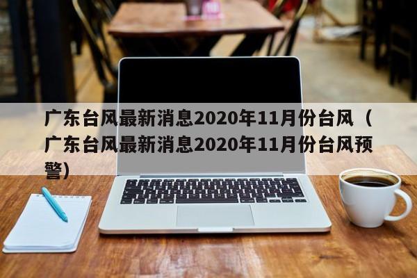 广东台风最新消息2020年11月份台风(广东台风最新消息2020年11月份台风预警)