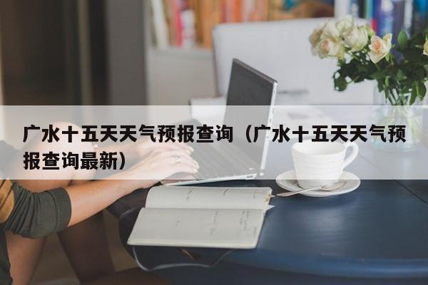 广水十五天天气预报查询(广水十五天天气预报查询最新)