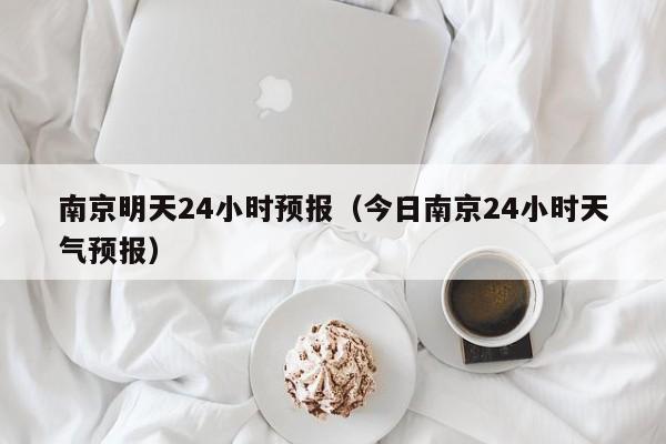 南京明天24小时预报(今日南京24小时天气预报)