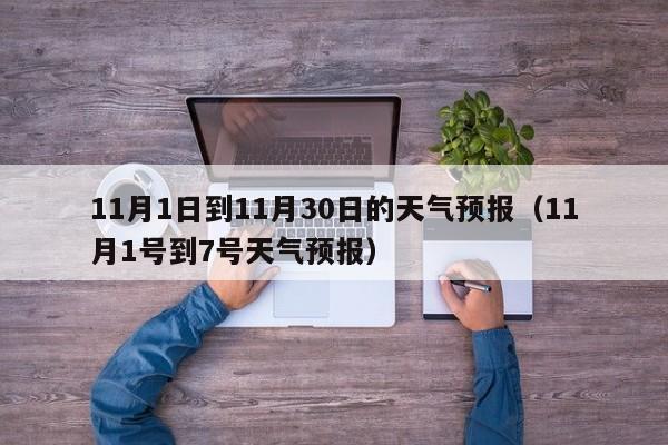 11月1日到11月30日的天气预报(11月1号到7号天气预报)