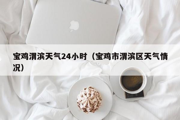 宝鸡渭滨天气24小时(宝鸡市渭滨区天气情况)