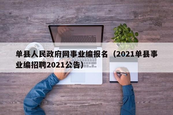 单县人民政府网事业编报名(2021单县事业编招聘2021公告)