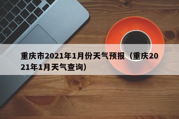 重庆市2021年1月份天气预报(重庆2021年1月天气查询)