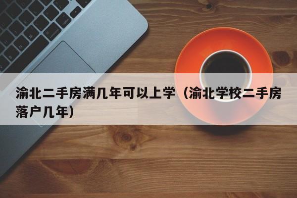 渝北二手房满几年可以上学(渝北学校二手房落户几年)