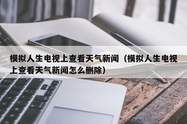 模拟人生电视上查看天气新闻(模拟人生电视上查看天气新闻怎么删除)