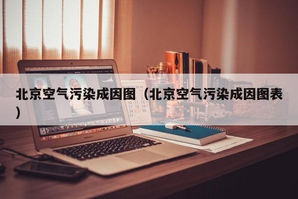 北京空气污染成因图(北京空气污染成因图表)