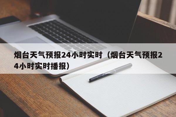 烟台天气预报24小时实时(烟台天气预报24小时实时播报)