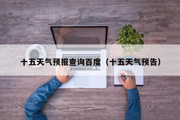 十五天气预报查询百度(十五天气预告)