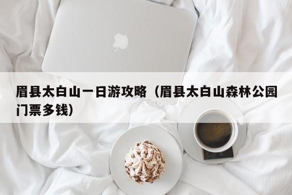 眉县太白山一日游攻略(眉县太白山森林公园门票多钱)