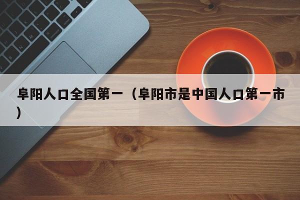 阜阳人口全国第一(阜阳市是中国人口第一市)